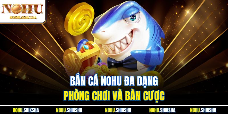 Bắn cá Nohu đa dạng phòng chơi và bàn cược