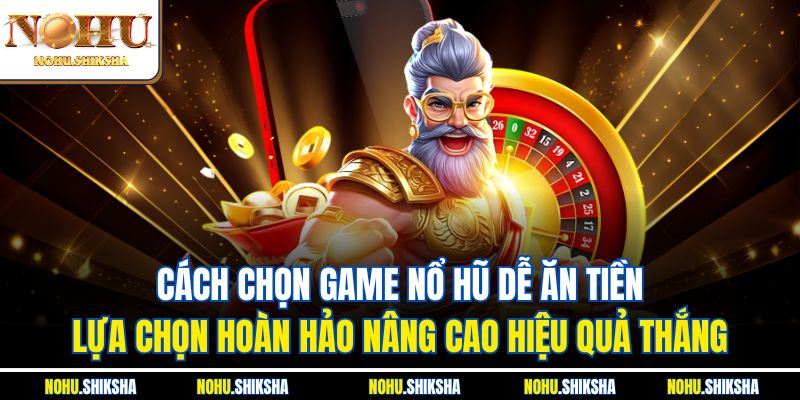 Cách chọn game nổ hũ dễ ăn tiền - Lựa chọn hoàn hảo nâng cao hiệu quả thắng