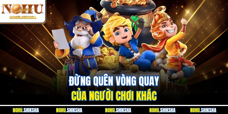 Đừng quên vòng quay của người chơi khác